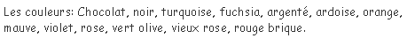 Zone de Texte: Les couleurs: Chocolat, noir, turquoise, fuchsia, argent�, ardoise, orange, mauve, violet, rose, vert olive, vieux rose, rouge brique.